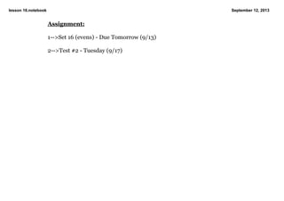 lesson 16.notebook September 12, 2013
Assignment:
1­­>Set 16 (evens) ­ Due Tomorrow (9/13)
2­­>Test #2 ­ Tuesday (9/17)
 