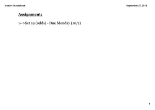 lesson 19.notebook                                 September 27, 2012



           Assignment:

           1­­>Set 19 (odds) ­ Due Monday (10/1)




                                                                        1
 