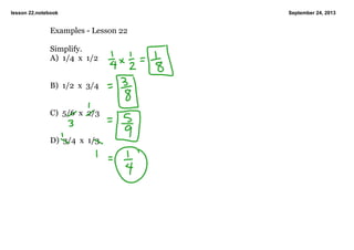 lesson 22.notebook September 24, 2013
Examples ­ Lesson 22
Simplify.
A)  1/4  x  1/2
B)  1/2  x  3/4
C)  5/6  x  2/3
D)  3/4  x  1/3
 