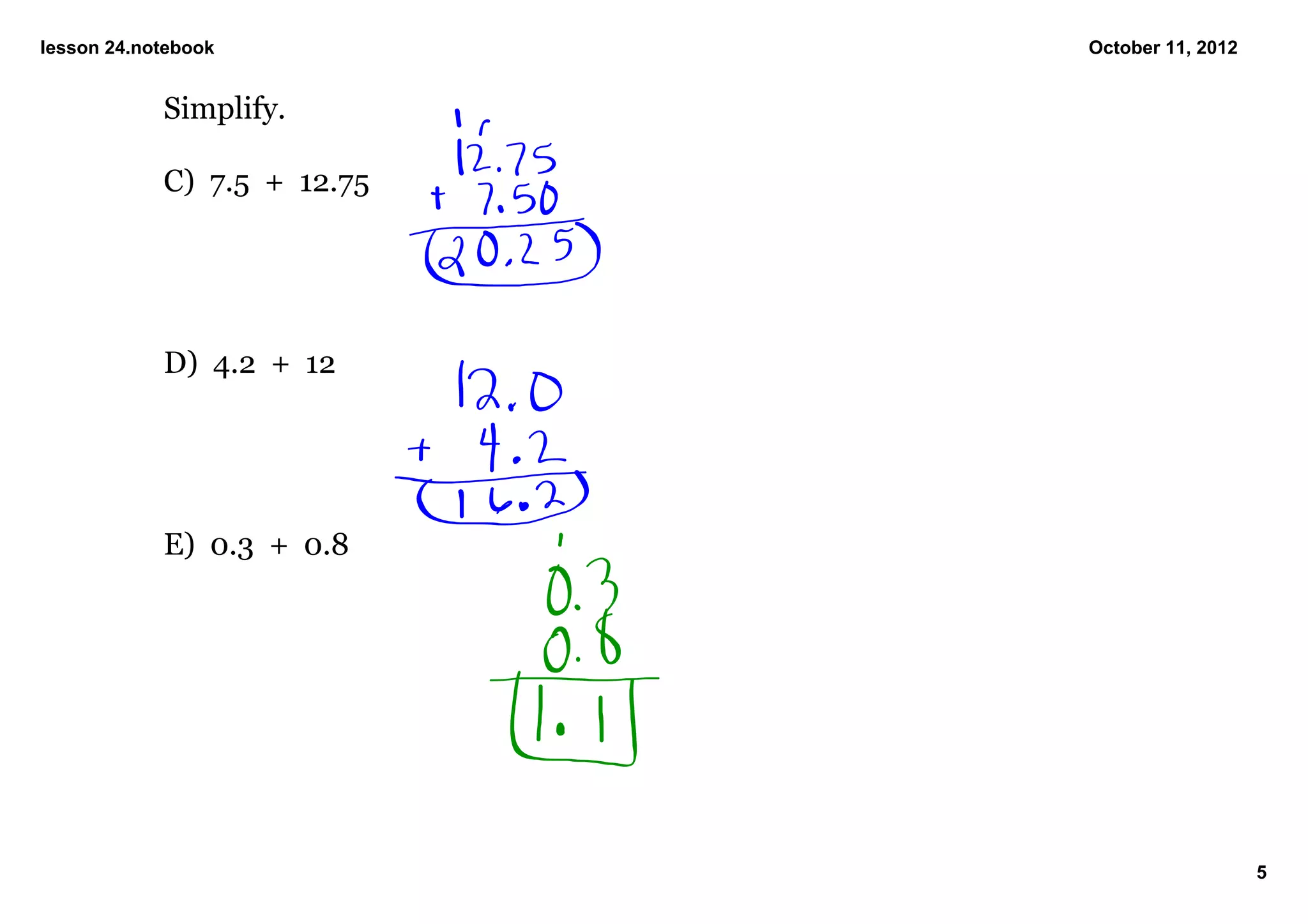 lesson 24.notebook              October 11, 2012


            Simplify.

            C)  7.5  +  12.75




            D)  4.2  +  12




            E)  0.3  +  0.8




                                                   5
 