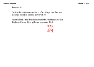 Lesson 28.notebook October 07, 2013
Lesson 28
*scientific notation – method of writing a number as a
decimal number times a power of 10
*coefficient – the decimal number in scientific notation
that must be written with one nonzero digit