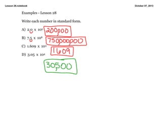 Lesson 28.notebook October 07, 2013
Examples Lesson 28
Write each number in standard form.
A) 2.0 x 105
B) 7.5 x 108
C) 1.609 x 103
D) 3.05 x 104