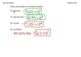 Lesson 28.notebook October 07, 2013
Write each number in scientific notation.
E) 365,000
F) 295,000,000
G) 70,500
H) 25 million