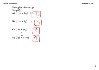 Lesson 31.notebook                 November 05, 2012

            Examples ­ Lesson 31
            Simplify.
            A)  (­12)  +  (­3)


            B)  (­12)  +  (3)


            C)  (12)  +  (­3)


            D)  (­3)  +  (+12)




                                                       5
 