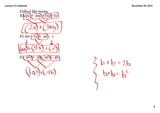 Lesson 31.notebook                          November 05, 2012

            Collect like terms.
            E)  3x  +  2xy  +  xy  ­  x




            F)  6x2  ­  x  +  2x  ­  1




            G)  2a3  +  3b   ­  a3  ­  4b




                                                                6
 