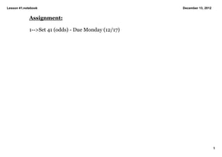 Lesson 41.notebook                                    December 13, 2012


             Assignment:

             1­­>Set 41 (odds) ­ Due Monday (12/17)




                                                                          1
 