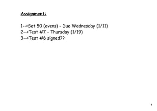 Assignment:

1-->Set 50 (evens) - Due Wednesday (1/11)
2-->Test #7 - Thursday (1/19)
3-->Test #6 signed??




                                            1
 