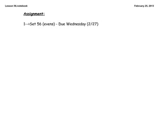 Lesson 56.notebook                                        February 25, 2013


              Assignment:

              1-->Set 56 (evens) - Due Wednesday (2/27)
 