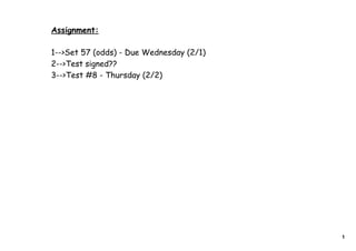 Assignment:

1-->Set 57 (odds) - Due Wednesday (2/1)
2-->Test signed??
3-->Test #8 - Thursday (2/2)




                                          1
 