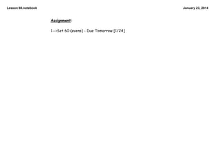 Lesson 60.notebook

January 23, 2014

Assignment:
1-->Set 60 (evens) - Due Tomorrow [1/24]

 