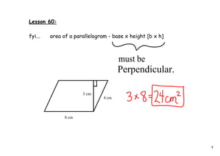 Lesson 60:

fyi...   area of a parallelogram - base x height [b x h]



                                      must be
                                      Perpendicular.

                      3 cm
                               4 cm



               8 cm




                                                           1
 