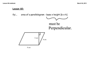 Lesson 60.notebook                                                       March 04, 2013



              Lesson 60:

              fyi...   area of a parallelogram - base x height [b x h]



                                                    must be
                                                    Perpendicular.

                                    3 cm
                                             4 cm



                             8 cm
 