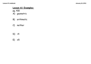 Lesson 61.notebook

January 24, 2014

Lesson 61 Examples:
pg. 418
A) geometric

B)

arithmetic

C)

neither

D) +4

E)

x5

 