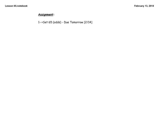 Lesson 65.notebook

February 13, 2014

Assignment:

1-->Set 65 (odds) - Due Tomorrow [2/14]

 