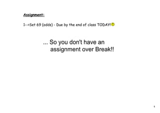 Assignment:

1-->Set 69 (odds) - Due by the end of class TODAY!



           ... So you don't have an
               assignment over Break!!




                                                     1
 