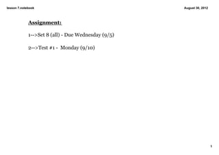 lesson 7.notebook                                    August 30, 2012



             Assignment:

             1­­>Set 8 (all) ­ Due Wednesday (9/5)

             2­­>Test #1 ­  Monday (9/10) 




                                                                       1
 