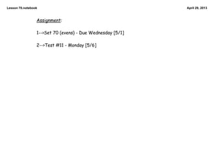 Lesson 70.notebook April 29, 2013
Assignment:
1-->Set 70 (evens) - Due Wednesday [5/1]
2-->Test #11 - Monday [5/6]
 