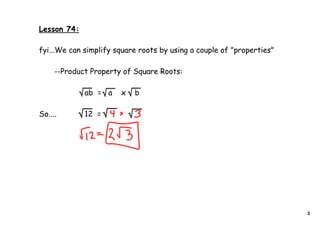 Lesson 74:
fyi...We can simplify square roots by using a couple of "properties"
--Product Property of Square Roots:
ab = a x b
So.... 12 =
3