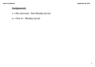 lesson 9.notebook                                   September 06, 2012


            Assignment:

            1­­>Set 10(evens) ­ Due Monday (9/10)

            2­­>Test #1 ­ Monday (9/10)




                                                                         1
 