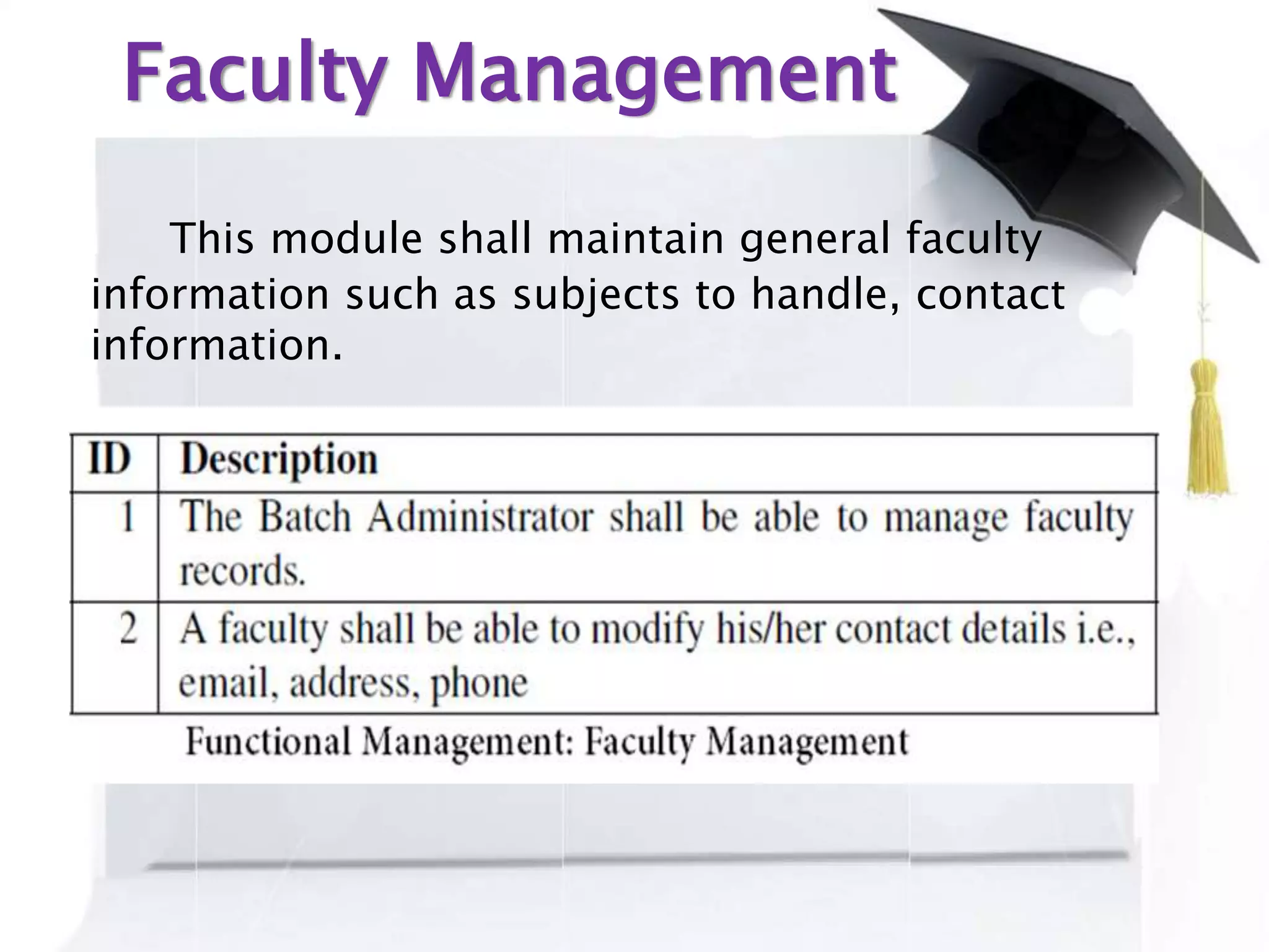 Faculty Management
This module shall maintain general faculty
information such as subjects to handle, contact
information.
 