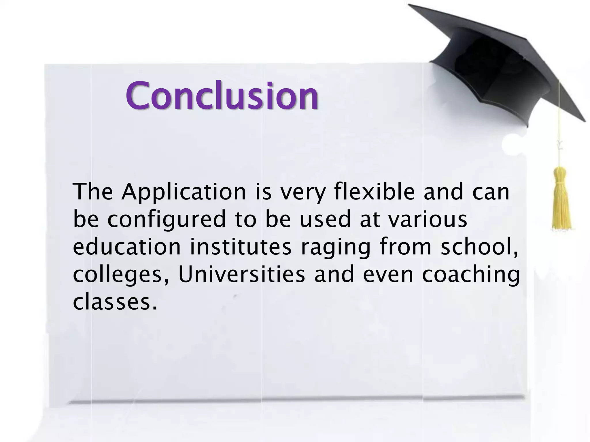 Conclusion
The Application is very flexible and can
be configured to be used at various
education institutes raging from school,
colleges, Universities and even coaching
classes.
 