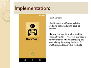 Implementation:
Splash Screen:
- In this activity , different websites
are being extracted using Jsoup at
backend.
- Jsoup is a Java library for working
with real-world HTML which provides a
very convenient API for extracting and
manipulating data, using the best of
DOM, CSS, and jquery-like methods.
 