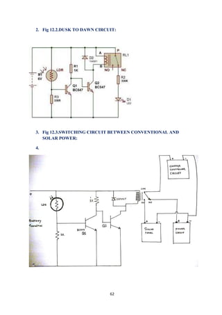 62
2. Fig 12.2.DUSK TO DAWN CIRCUIT:
3. Fig 12.3.SWITCHING CIRCUIT BETWEEN CONVENTIONAL AND
SOLAR POWER:
4.
 
