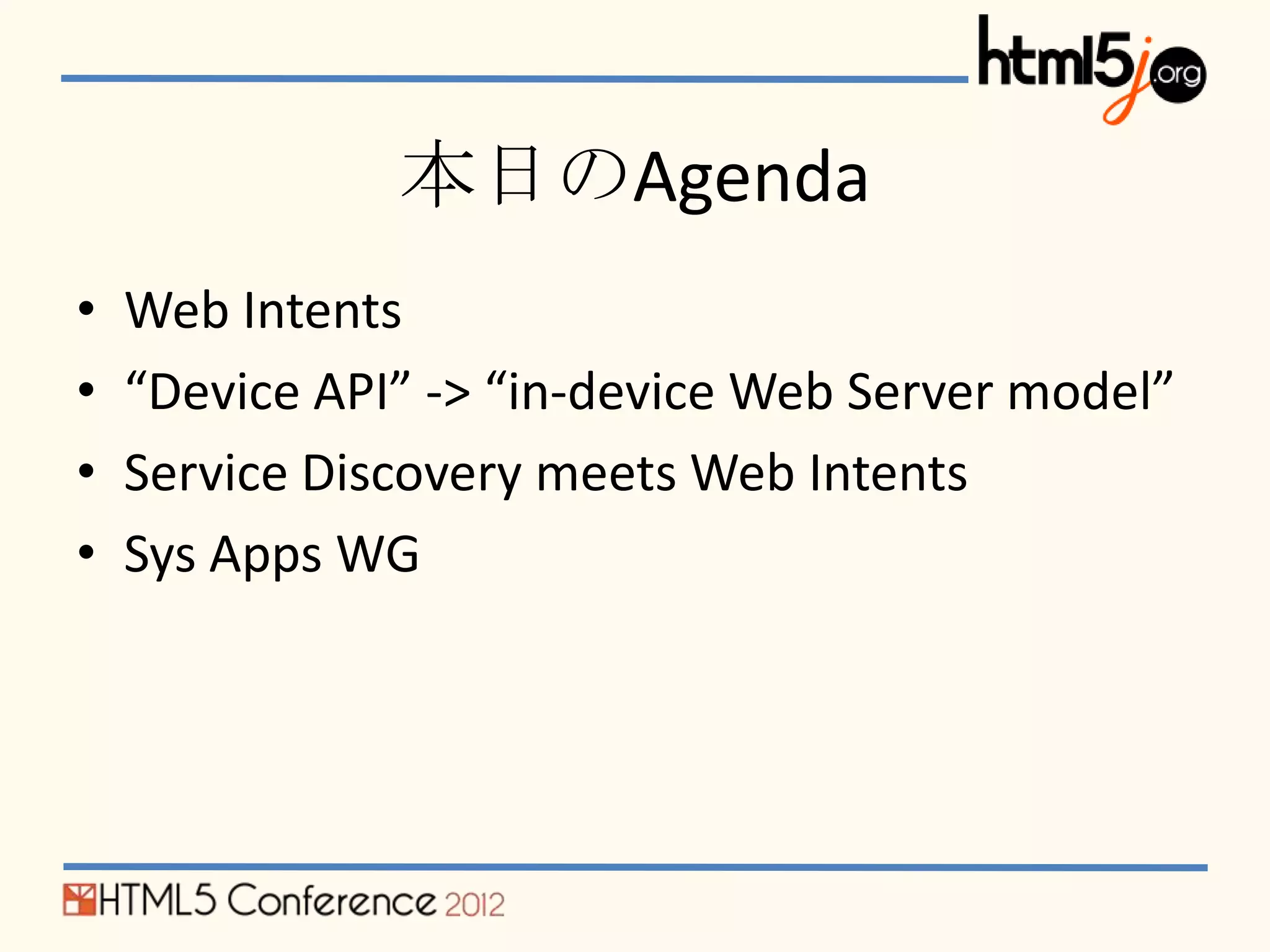 本日のAgenda
•   Web Intents
•   “Device API” -> “in-device Web Server model”
•   Service Discovery meets Web Intents
•   Sys Apps WG
 
