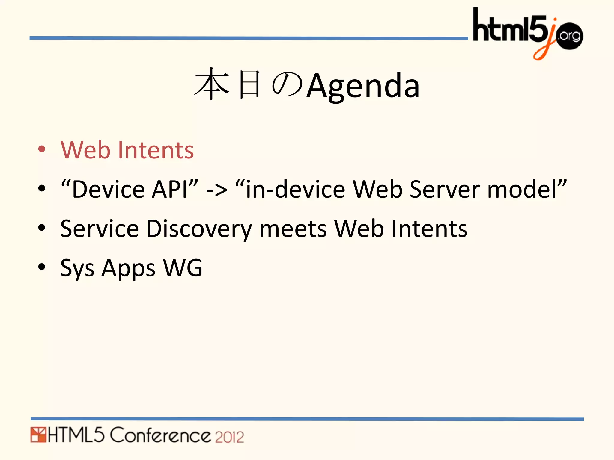 本日のAgenda
•   Web Intents
•   “Device API” -> “in-device Web Server model”
•   Service Discovery meets Web Intents
•   Sys Apps WG
 