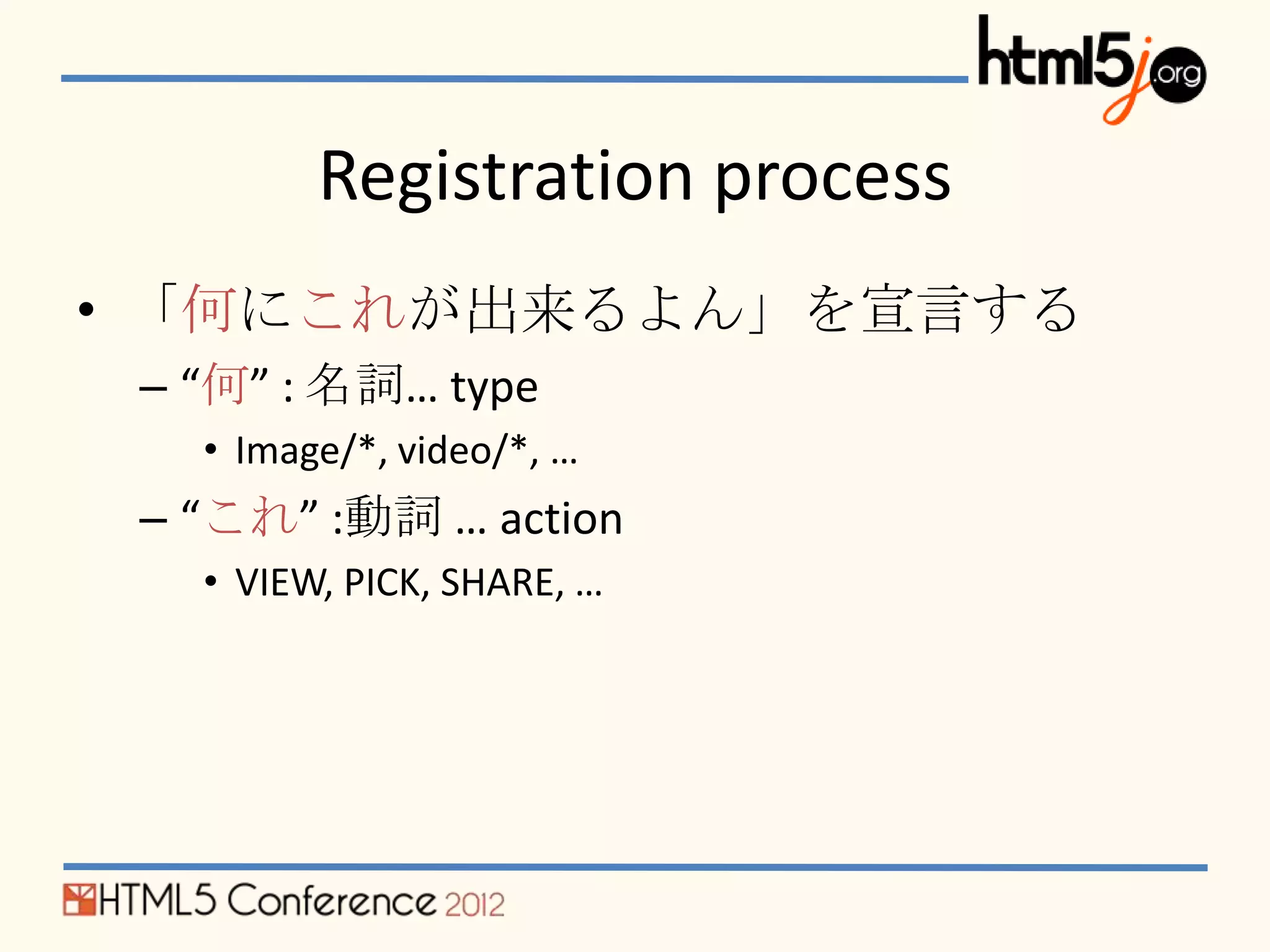 Registration process
• 「何にこれが出来るよん」を宣言する
 – “何” : 名詞… type
   • Image/*, video/*, …
 – “これ” :動詞 … action
   • VIEW, PICK, SHARE, …
 