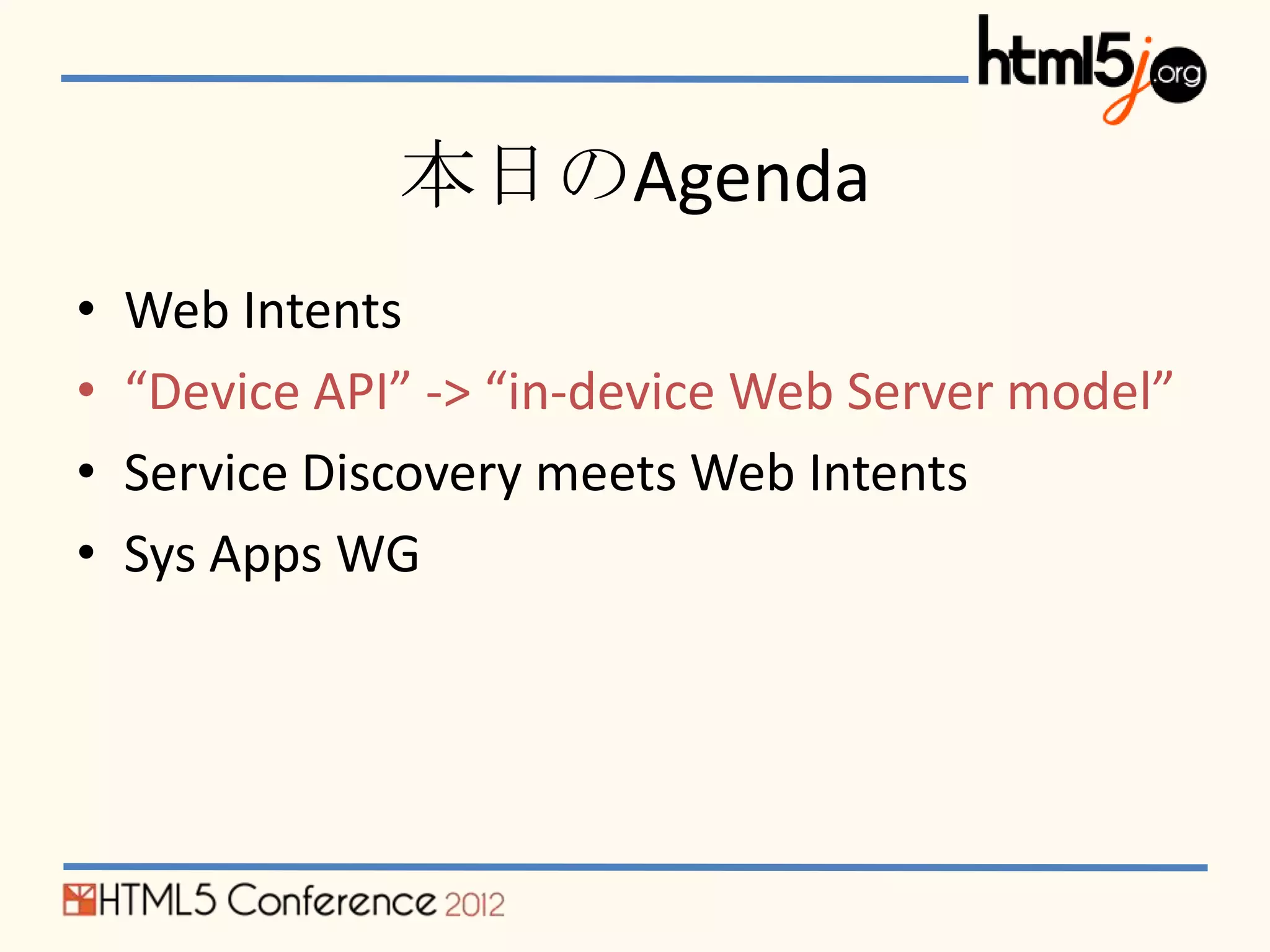 本日のAgenda
•   Web Intents
•   “Device API” -> “in-device Web Server model”
•   Service Discovery meets Web Intents
•   Sys Apps WG
 