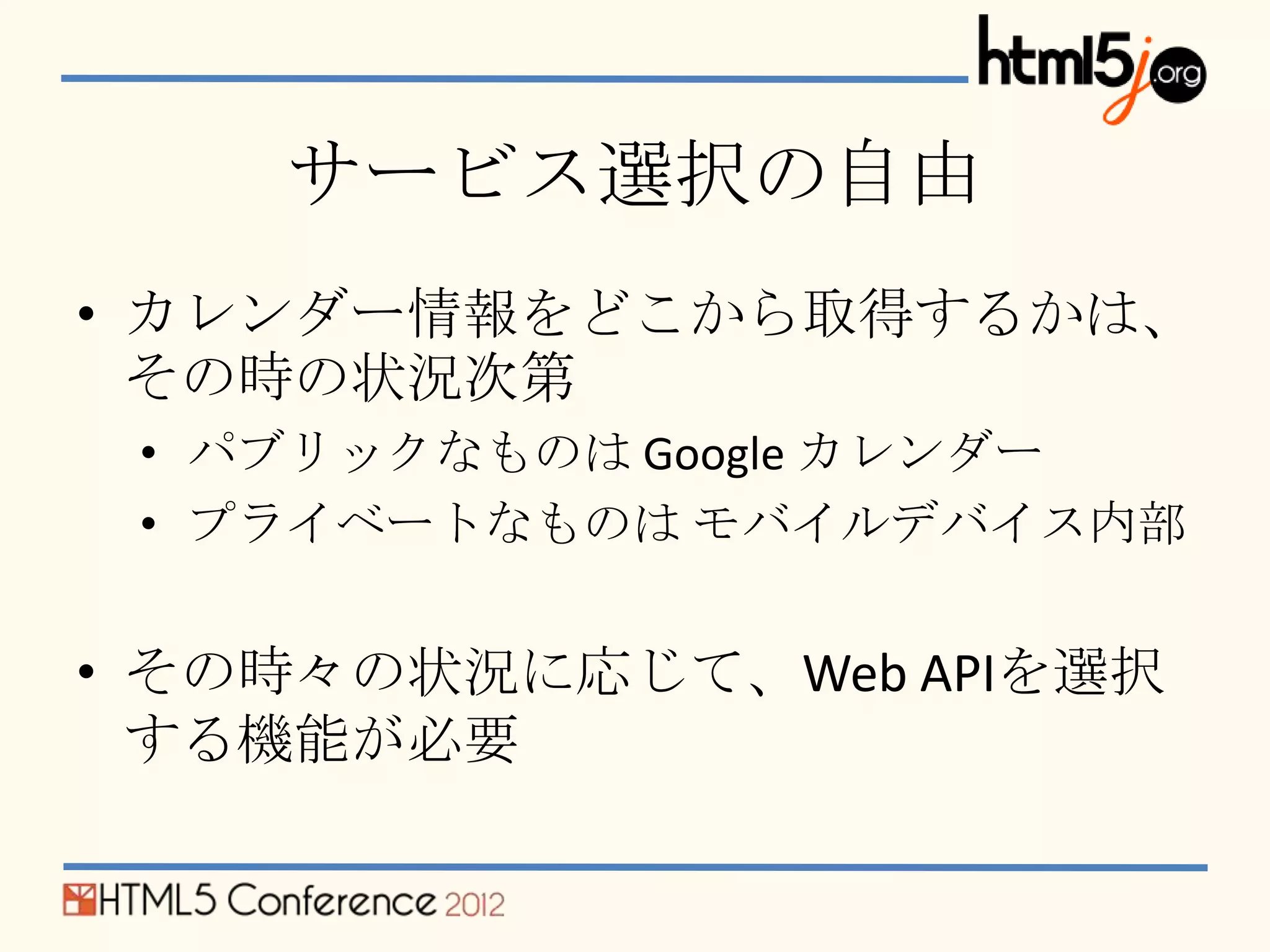 サービス選択の自由
• カレンダー情報をどこから取得するかは、
  その時の状況次第
 • パブリックなものは Google カレンダー
 • プライベートなものは モバイルデバイス内部


• その時々の状況に応じて、Web APIを選択
  する機能が必要
 