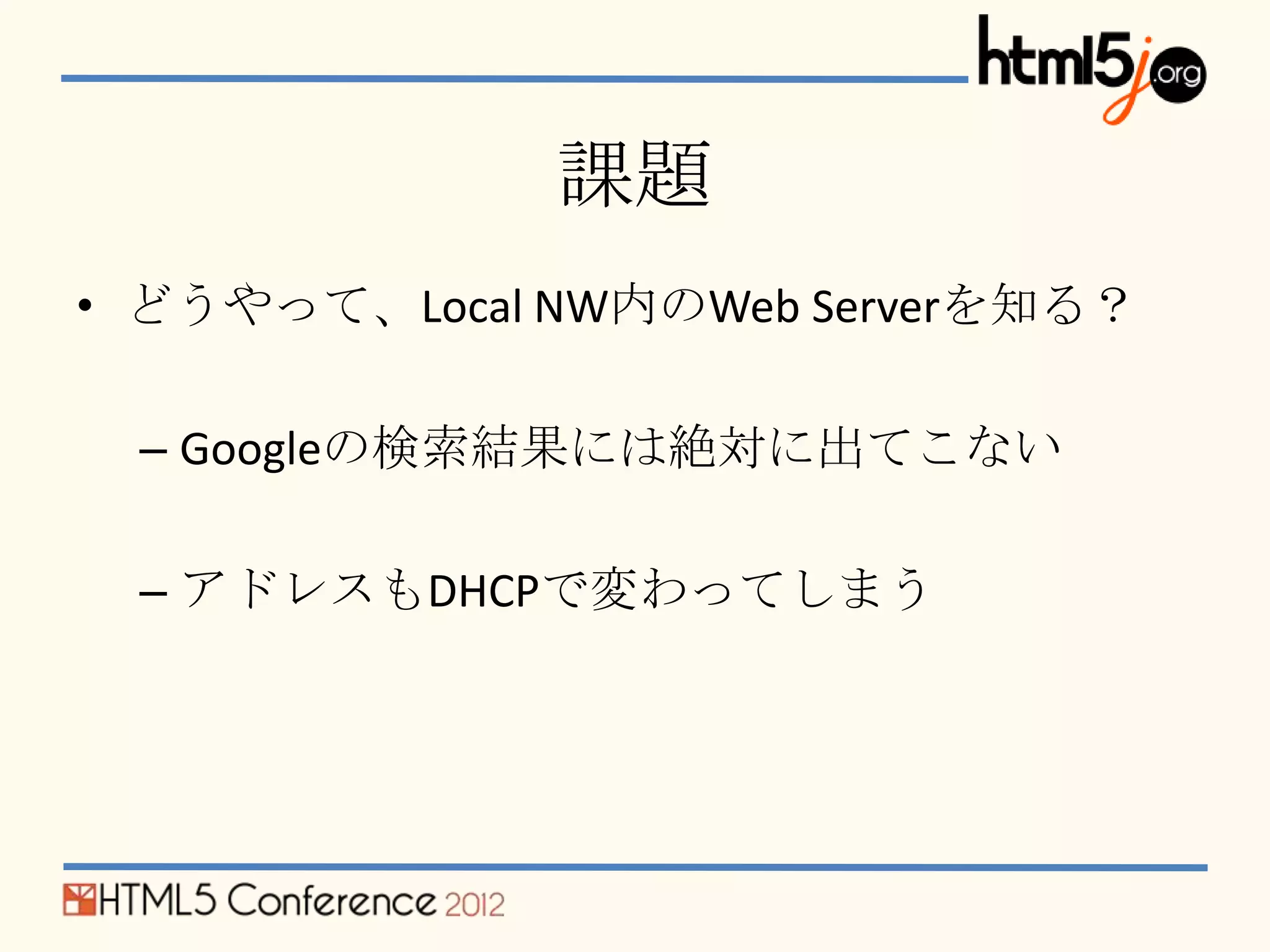 課題
• どうやって、Local NW内のWeb Serverを知る？

 – Googleの検索結果には絶対に出てこない

 – アドレスもDHCPで変わってしまう
 