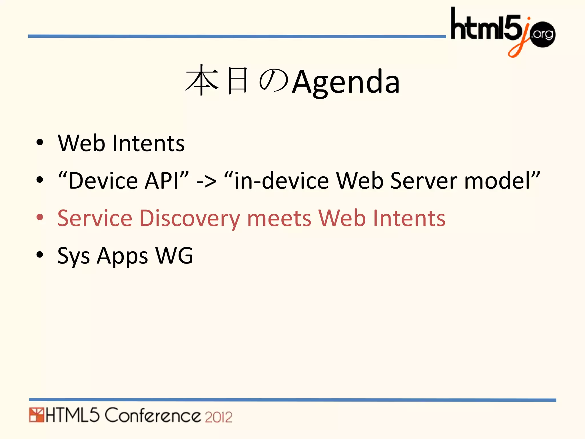 本日のAgenda
•   Web Intents
•   “Device API” -> “in-device Web Server model”
•   Service Discovery meets Web Intents
•   Sys Apps WG
 