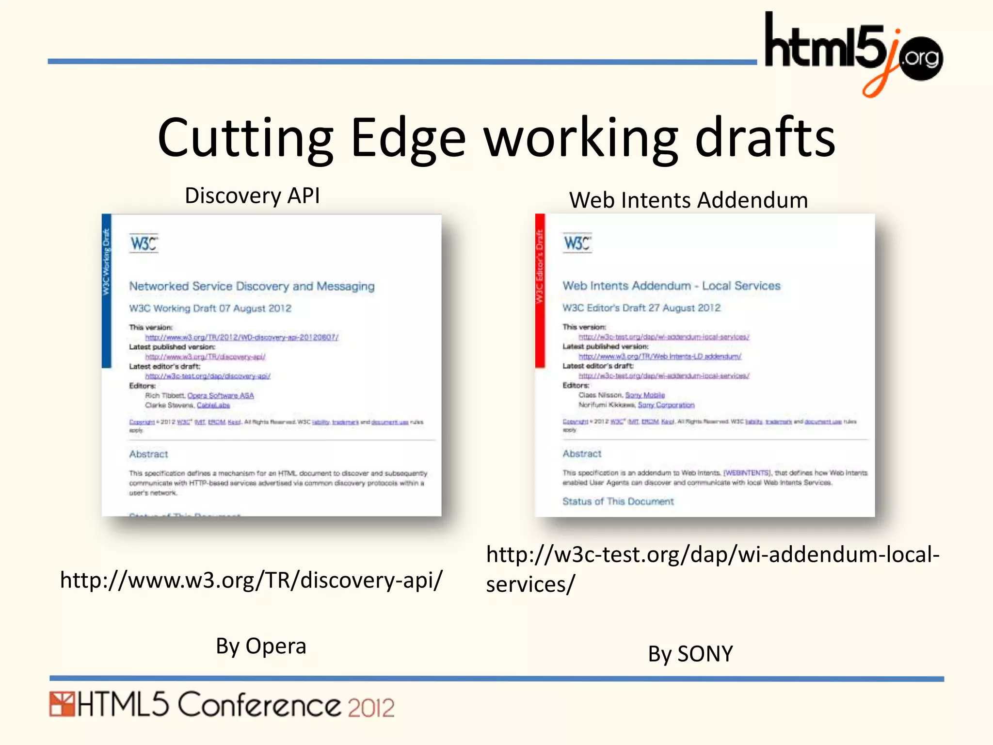 Cutting Edge working drafts
           Discovery API                     Web Intents Addendum




                                      http://w3c-test.org/dap/wi-addendum-local-
http://www.w3.org/TR/discovery-api/   services/

              By Opera                              By SONY
 