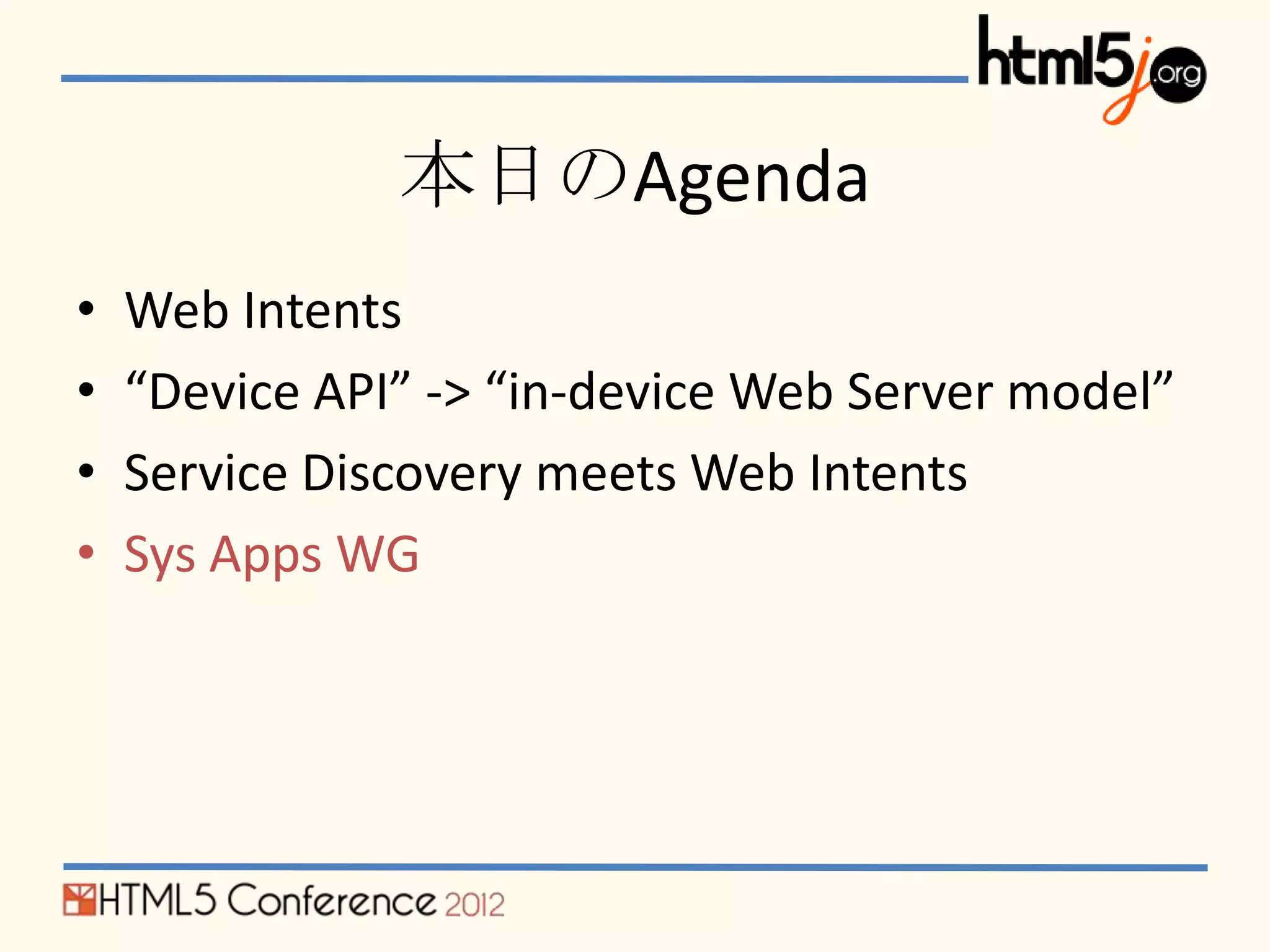 本日のAgenda
•   Web Intents
•   “Device API” -> “in-device Web Server model”
•   Service Discovery meets Web Intents
•   Sys Apps WG
 