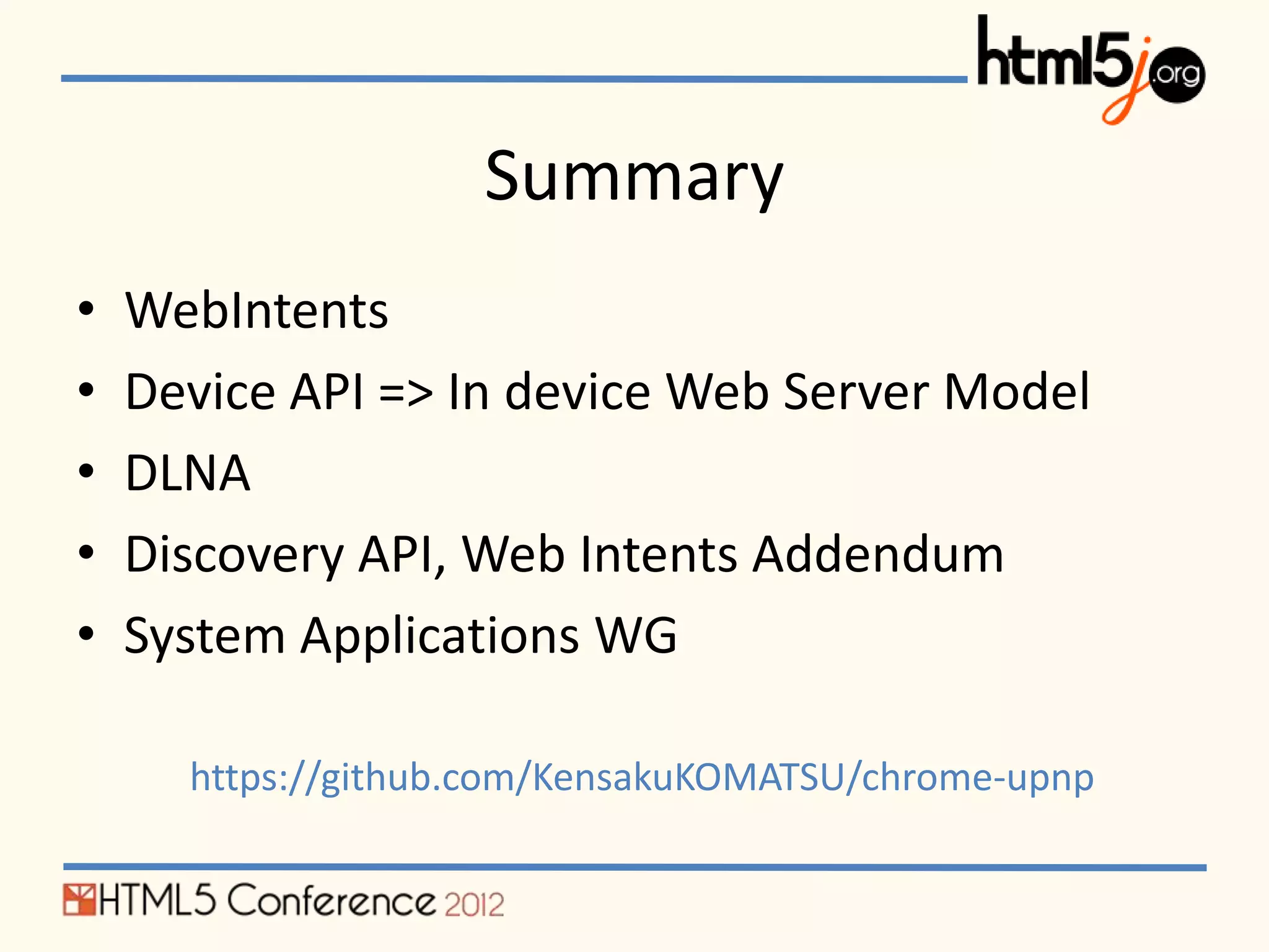 Summary
•   WebIntents
•   Device API => In device Web Server Model
•   DLNA
•   Discovery API, Web Intents Addendum
•   System Applications WG

      https://github.com/KensakuKOMATSU/chrome-upnp
 