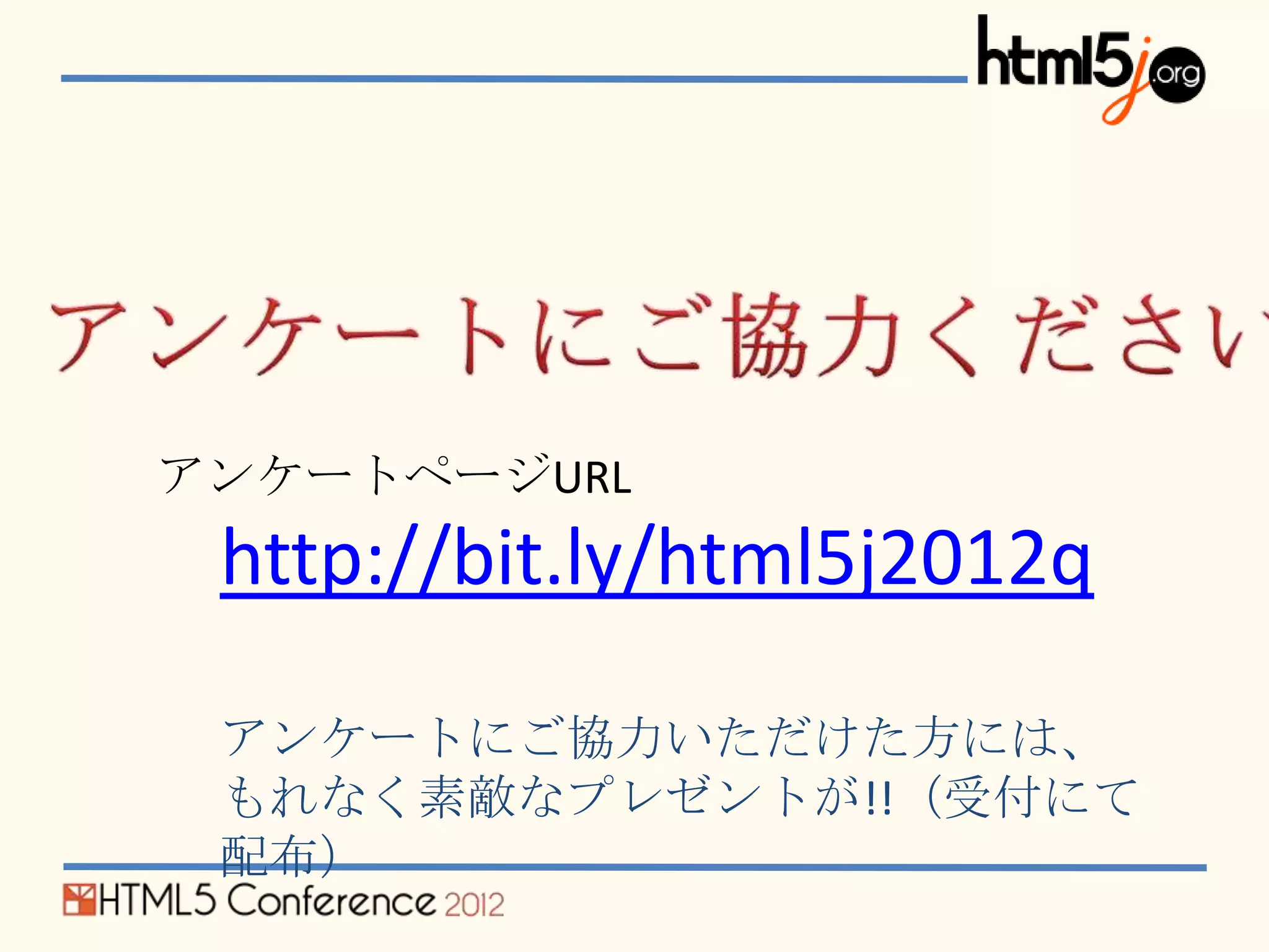 アンケートページURL
 http://bit.ly/html5j2012q

 アンケートにご協力いただけた方には、
 もれなく素敵なプレゼントが!!（受付にて
 配布）
 