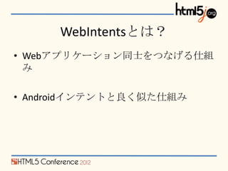 WebIntentsとは？
• Webアプリケーション同士をつなげる仕組
  み

• Androidインテントと良く似た仕組み
 