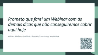 18 © 2018 ServiceNow, Inc. All Rights Reserved. Confidential.
Willians Medeiros / Advisory Solution Consultant / ServiceNow
Prometo que farei um Webinar com as
demais dicas que não conseguiremos cobrir
aqui hoje
 