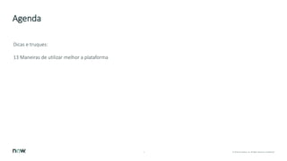 2 © 2018 ServiceNow, Inc. All Rights Reserved. Confidential.
Agenda
Dicas e truques:
13 Maneiras de utilizar melhor a plataforma
 
