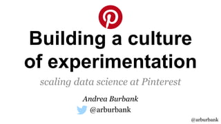 @arburbank
Building a culture
of experimentation
scaling data science at Pinterest
@arburbank
Andrea Burbank
 