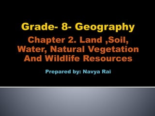 Chapter 2. Land ,Soil,
Water, Natural Vegetation
And Wildlife Resources
Prepared by: Navya Rai
 