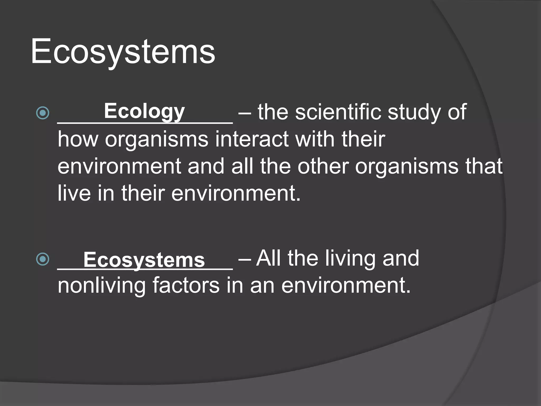 Ecosystems
 ______________ – the scientific study of
how organisms interact with their
environment and all the other organisms that
live in their environment.
 ______________ – All the living and
nonliving factors in an environment.
Ecology
Ecosystems
 