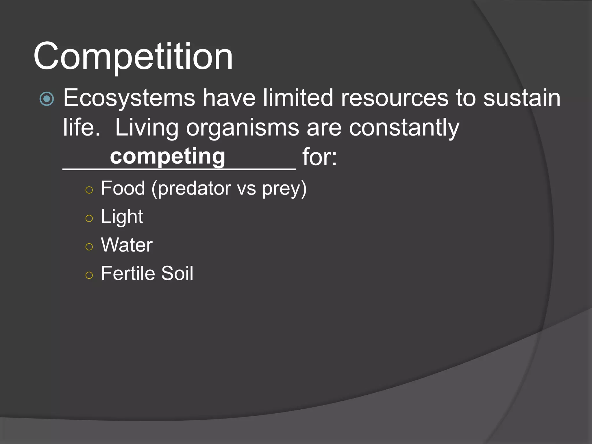 Competition
 Ecosystems have limited resources to sustain
life. Living organisms are constantly
_________________ for:
○ Food (predator vs prey)
○ Light
○ Water
○ Fertile Soil
competing
 