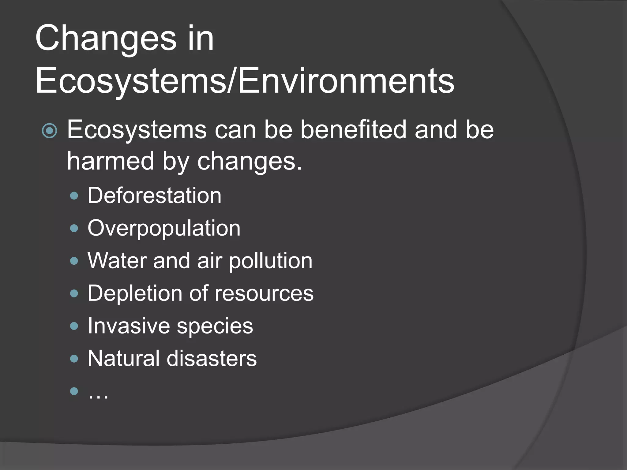 Changes in
Ecosystems/Environments
 Ecosystems can be benefited and be
harmed by changes.
 Deforestation
 Overpopulation
 Water and air pollution
 Depletion of resources
 Invasive species
 Natural disasters
 …
 