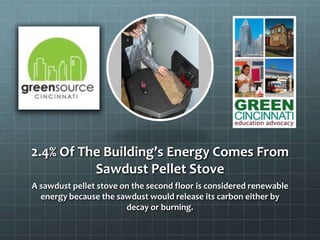 2.4% Of The Building’s Energy Comes From
Sawdust Pellet Stove
A sawdust pellet stove on the second floor is considered renewable
energy because the sawdust would release its carbon either by
decay or burning.
 