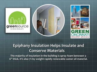 Epiphany Insulation Helps Insulate and
Conserve Materials
The majority of insulation in the building is spray foam between 3-
6” thick. It’s also 7% by weight rapidly renewable castor oil material.
 