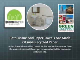 Bath Tissue And Paper Towels Are Made
Of 100% Recycled Paper
It also doesn’t have added chemicals that are hard to remove from
the waste stream and if not - get concentrated in fish, mammals,
and plant life.
 