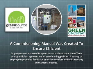A Commissioning Manual Was Created To
Ensure Efficient
Employees were trained to operate and maintenance the office’s
energy efficient systems and Green cleaning policies. A survey of
employees provided feedback on office comfort and indicated any
adjustments needed.
 